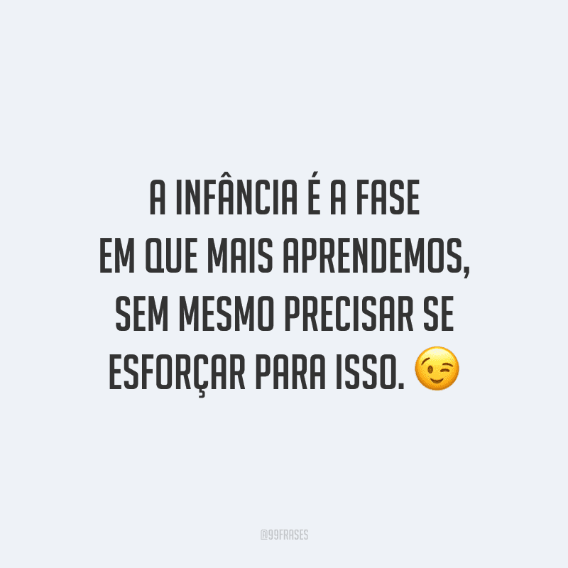 A infância é a fase em que mais aprendemos, sem mesmo precisar se esforçar para isso.
