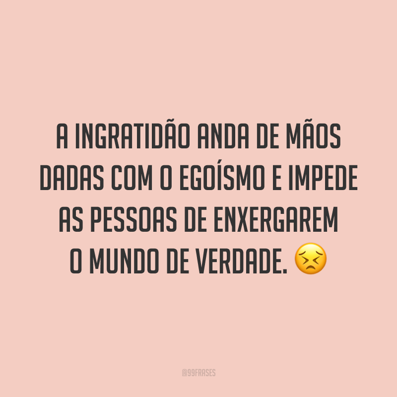 A ingratidão anda de mãos dadas com o egoísmo e impede as pessoas de enxergarem o mundo de verdade. 😣