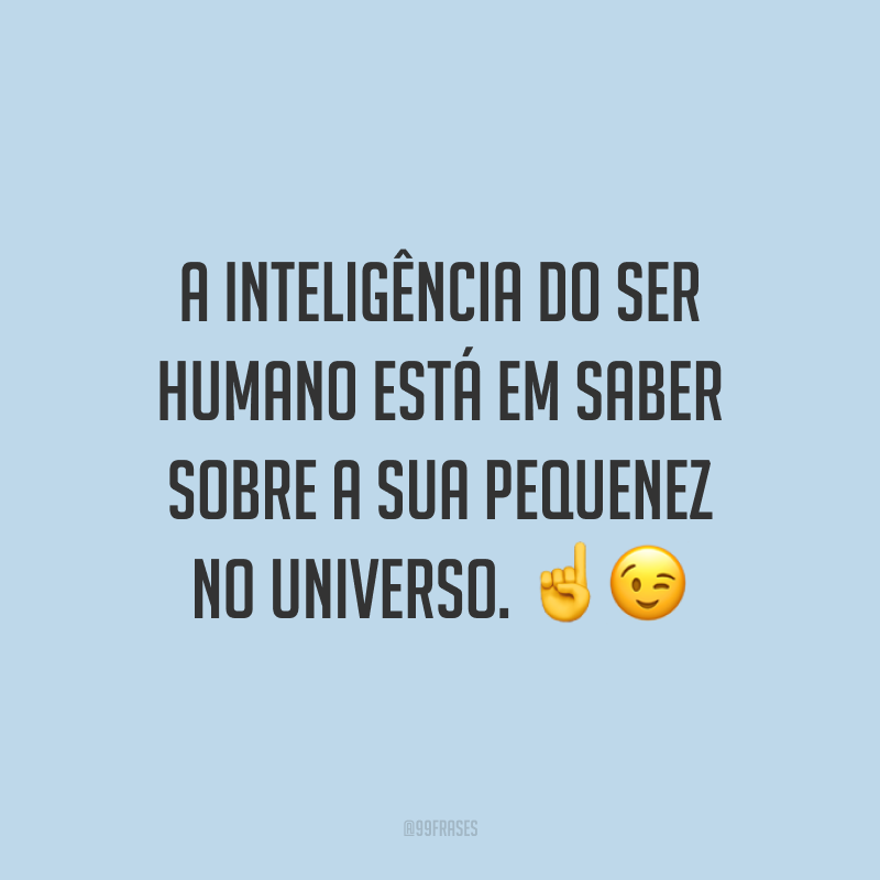 A inteligência do ser humano está em saber sobre a sua pequenez no universo.