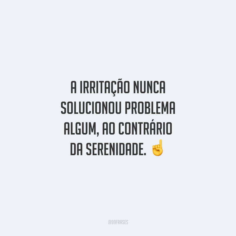 A irritação nunca solucionou problema algum, ao contrário da serenidade. ☝️