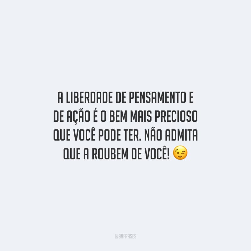 A liberdade de pensamento e de ação é o bem mais precioso que você pode ter. Não admita que a roubem de você! 
