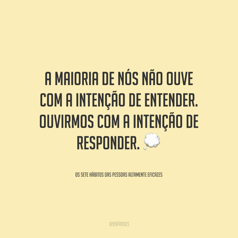 A maioria de nós não ouve com a intenção de entender. Ouvirmos com a intenção de responder.