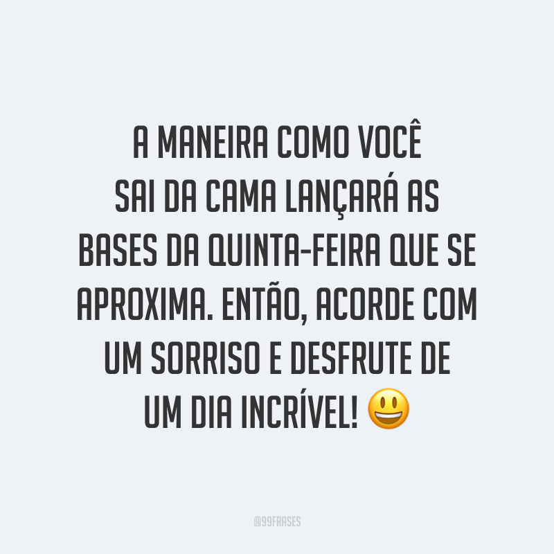 A maneira como você sai da cama lançará as bases da quinta-feira que se aproxima. Então, acorde com um sorriso e desfrute de um dia incrível! 😃