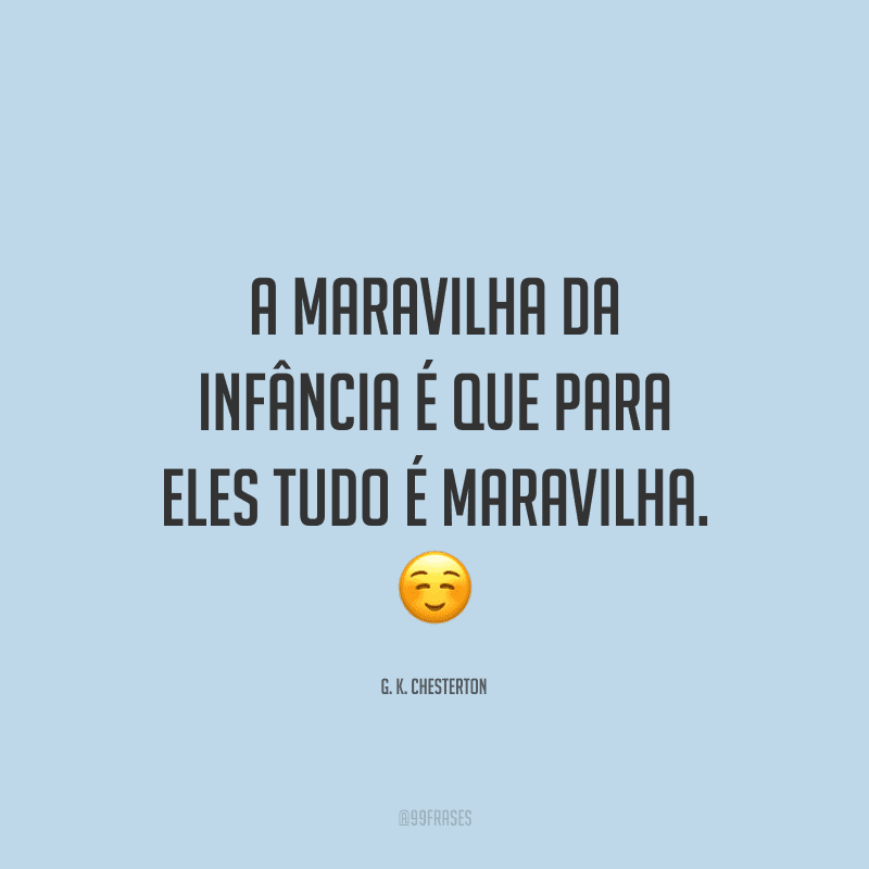A maravilha da infância é que para eles tudo é maravilha.