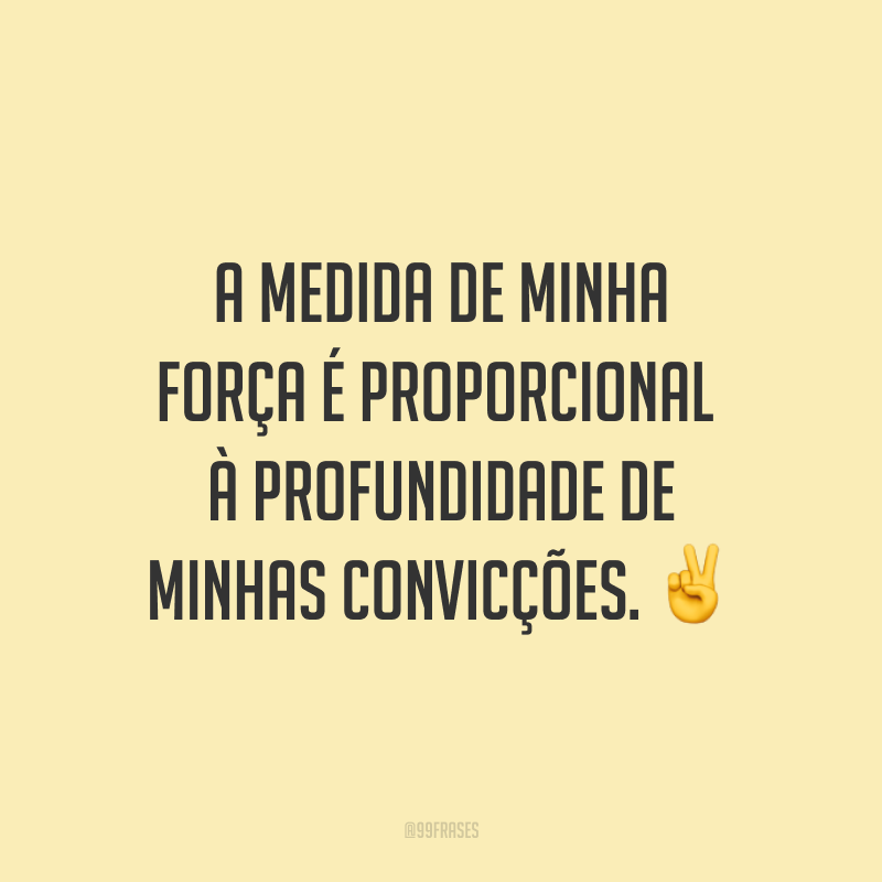 A medida de minha força é proporcional à profundidade de minhas convicções. ✌