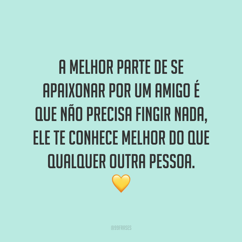 A melhor parte de se apaixonar por um amigo é que não precisa fingir nada, ele te conhece melhor do que qualquer outra pessoa. 💛
