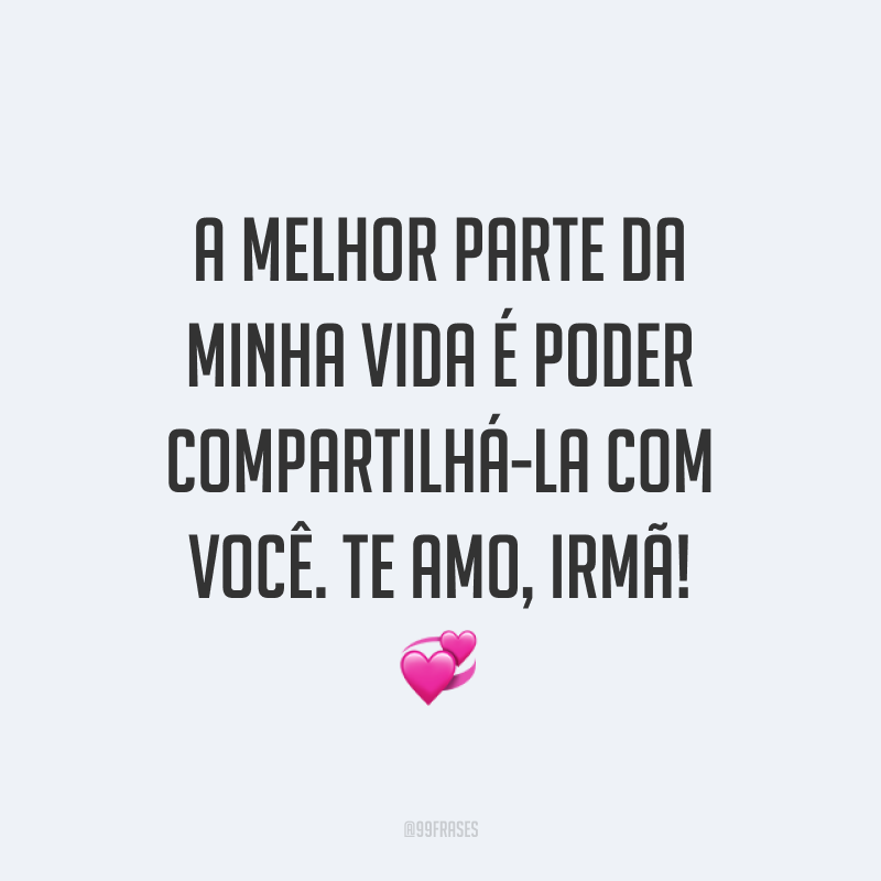 A melhor parte da minha vida é poder compartilhá-la com você. Te amo, irmã! ?