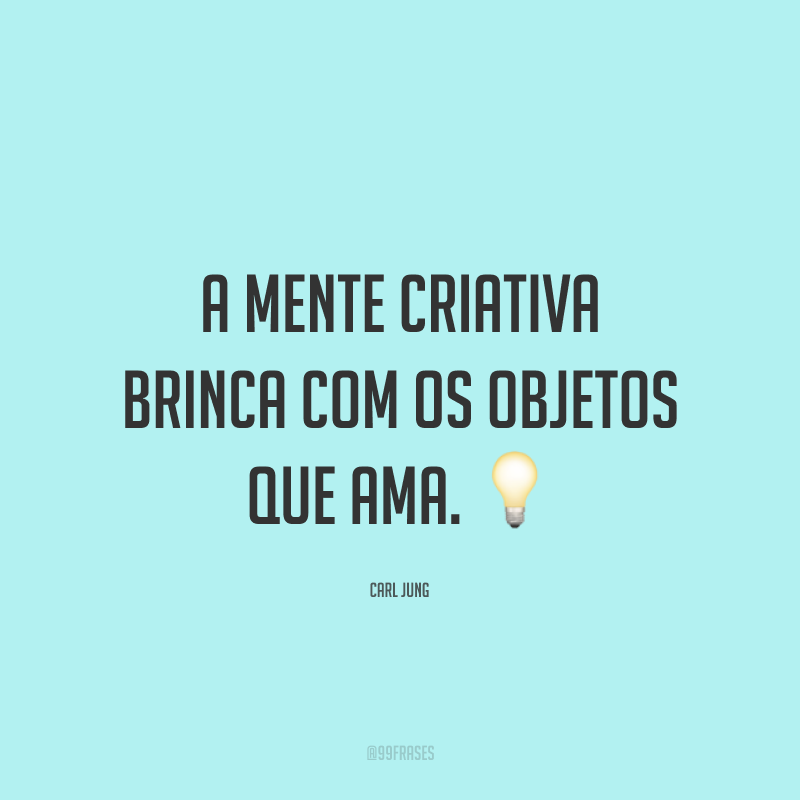 A mente criativa brinca com os objetos que ama.