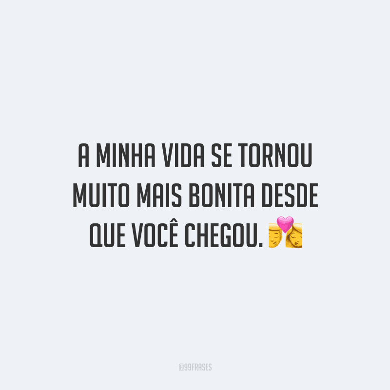 A minha vida se tornou muito mais bonita desde que você chegou. 💏