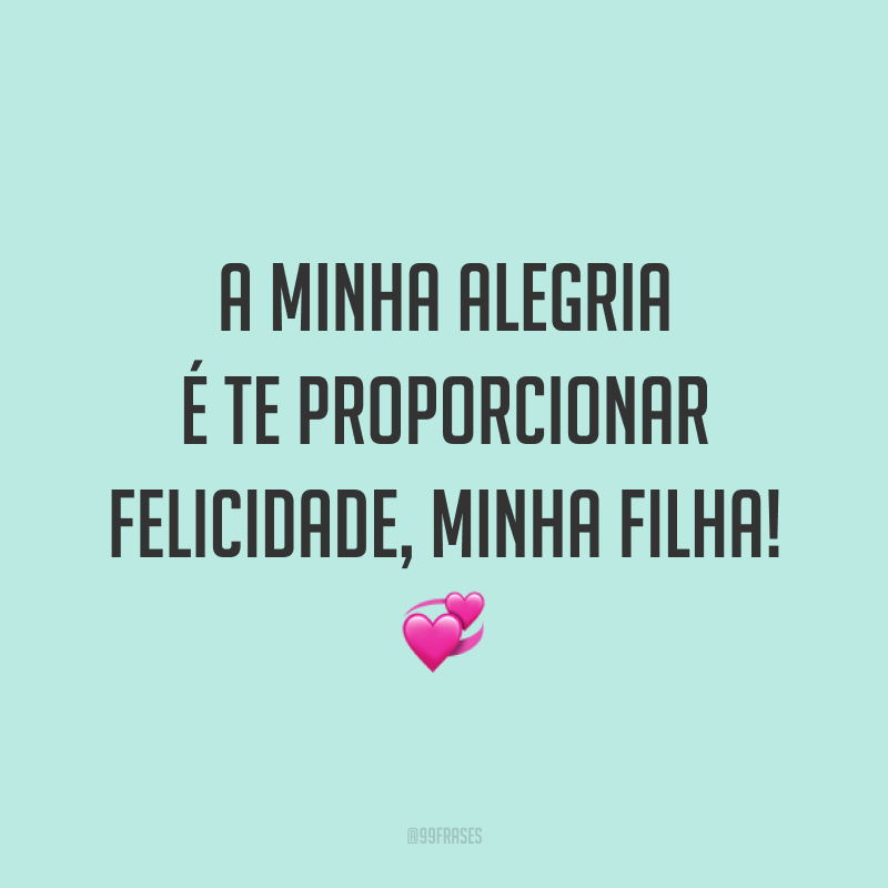 A minha alegria é te proporcionar felicidade, minha filha! ?
