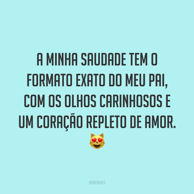 A minha saudade tem o formato exato do meu pai, com os olhos carinhosos e um coração repleto de amor. 😻
