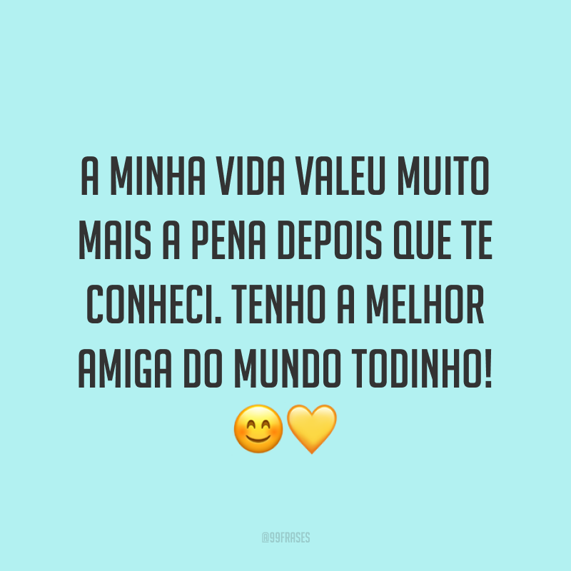 A minha vida valeu muito mais a pena depois que te conheci. Tenho a melhor amiga do mundo todinho! ??