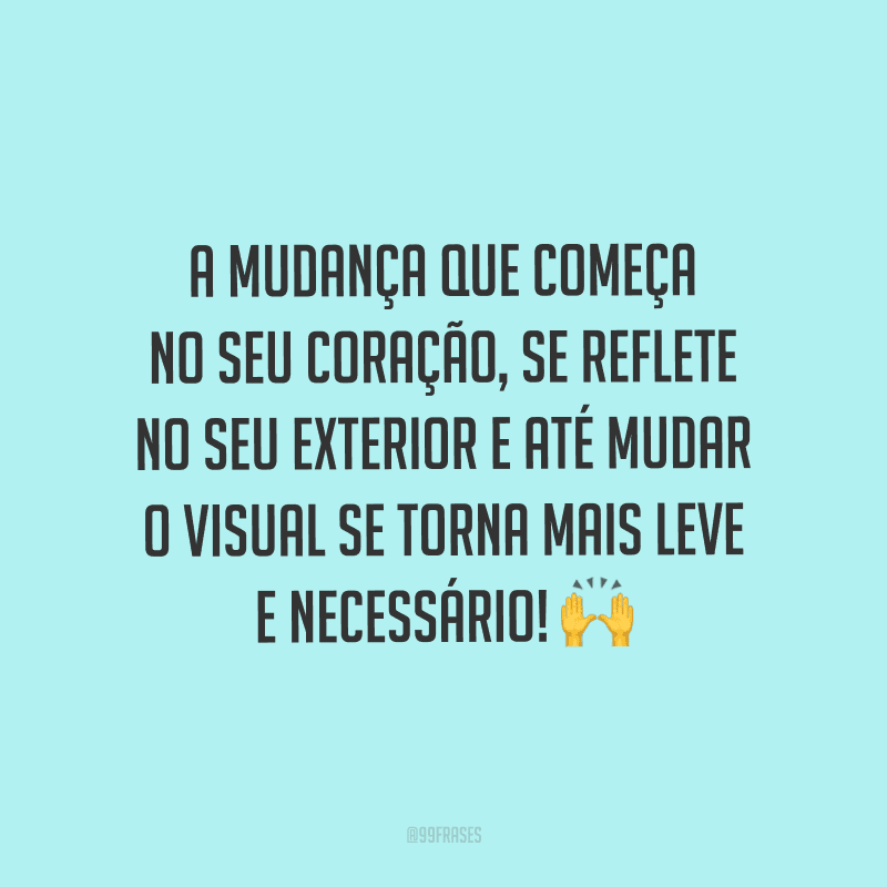 A mudança que começa no seu coração, se reflete no seu exterior e até mudar o visual se torna mais leve e necessário!