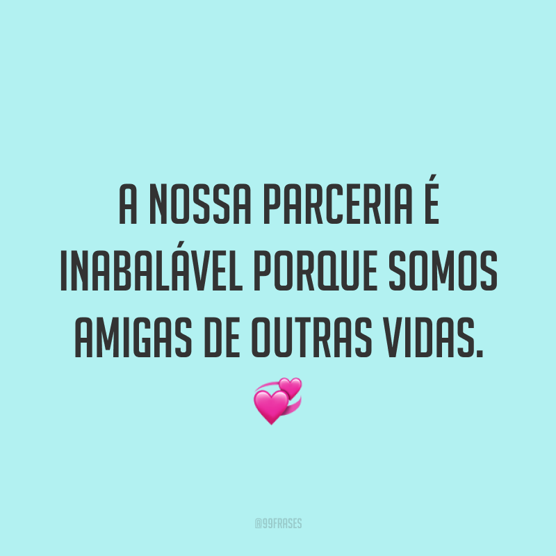A nossa parceria é inabalável porque somos amigas de outras vidas. ?