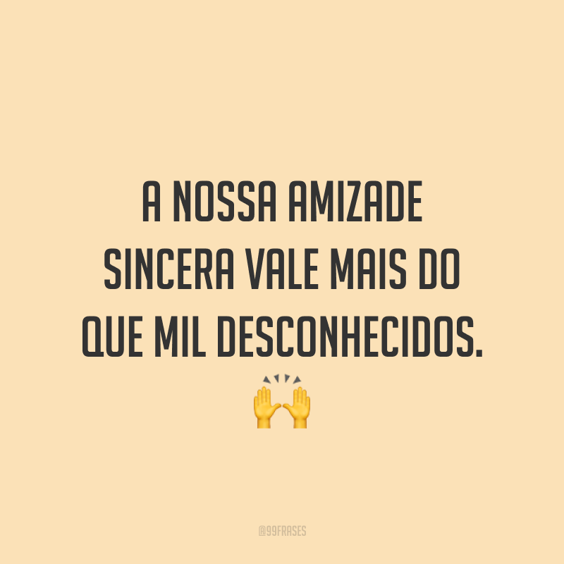 A nossa amizade sincera vale mais do que mil desconhecidos. ?