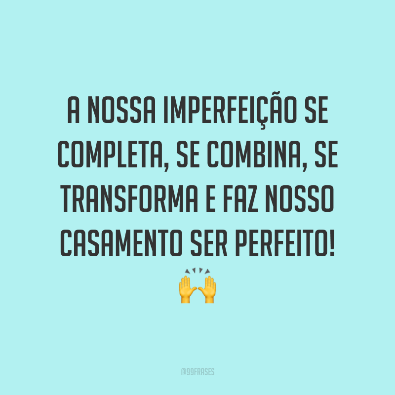 A nossa imperfeição se completa, se combina, se transforma e faz nosso casamento ser perfeito! ?