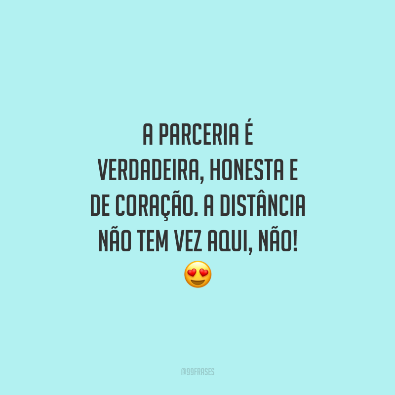 A parceria é verdadeira, honesta e de coração. A distância não tem vez aqui, não!