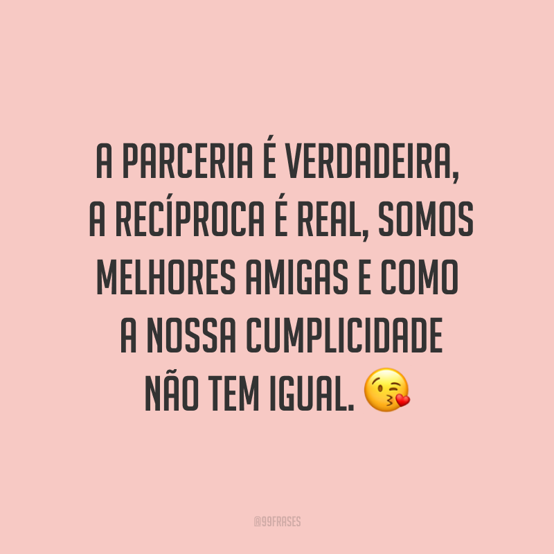 A parceria é verdadeira, a recíproca é real, somos melhores amigas e como a nossa cumplicidade não tem igual. ?