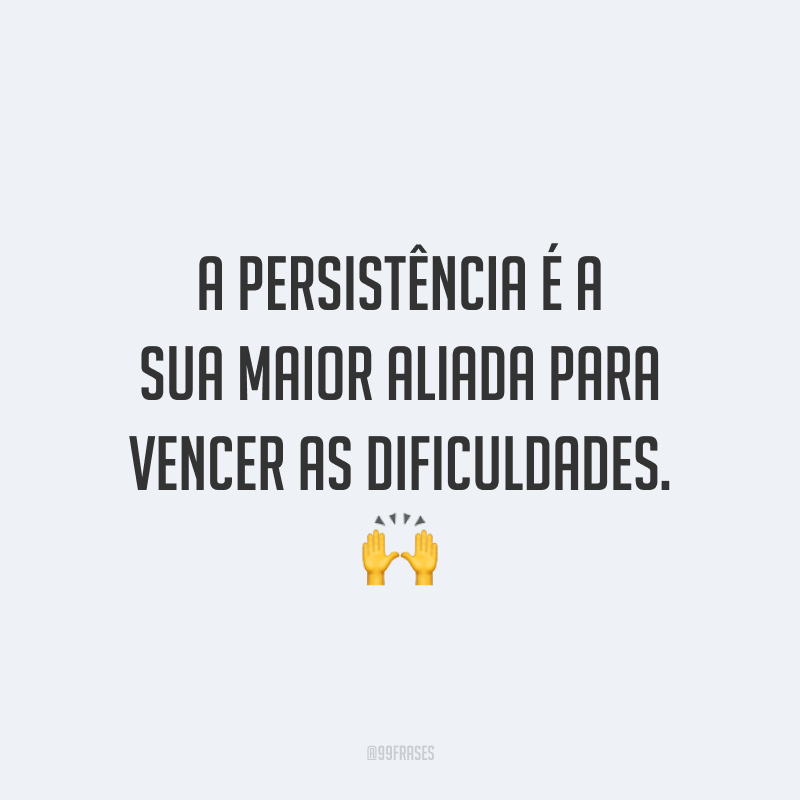 A persistência é a sua maior aliada para vencer as dificuldades.