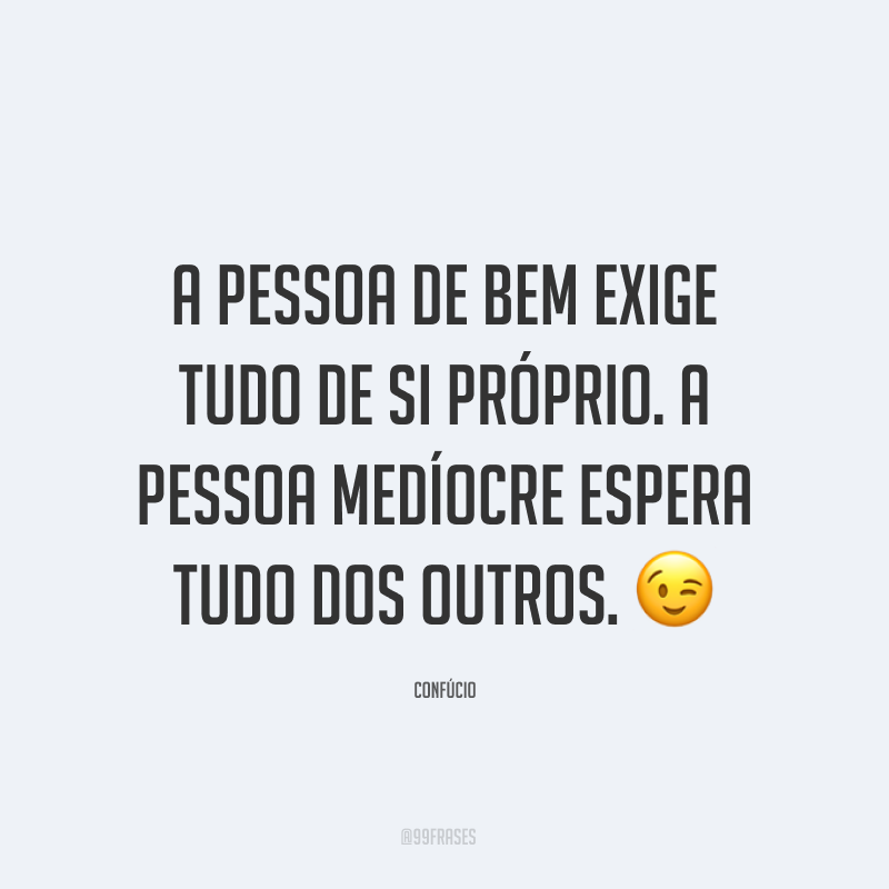 A pessoa de bem exige tudo de si próprio. A pessoa medíocre espera tudo dos outros. ?