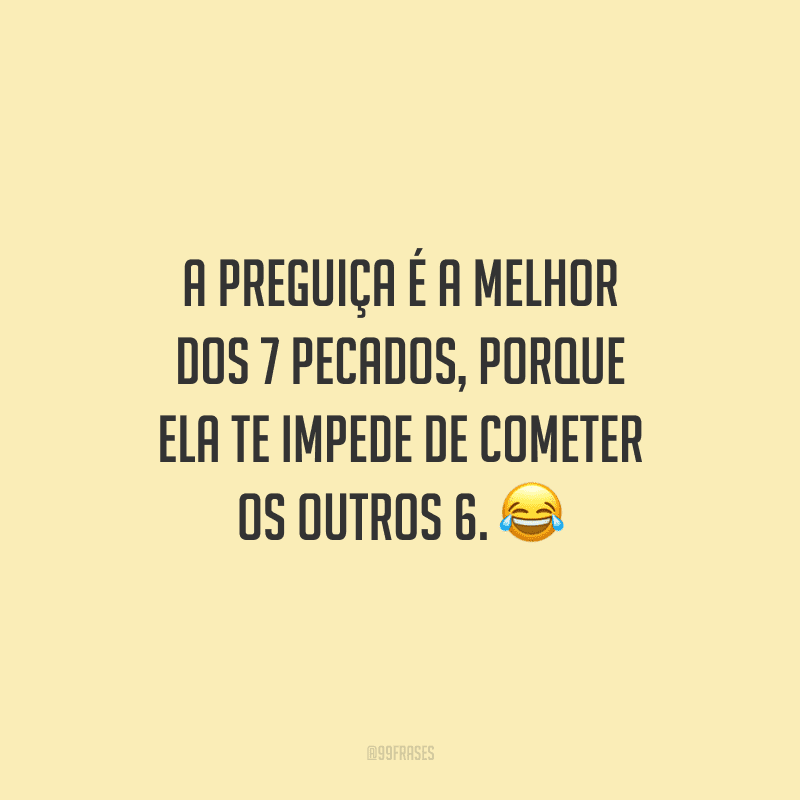 A preguiça é a melhor dos 7 pecados, porque ela te impede de cometer os outros 6. 