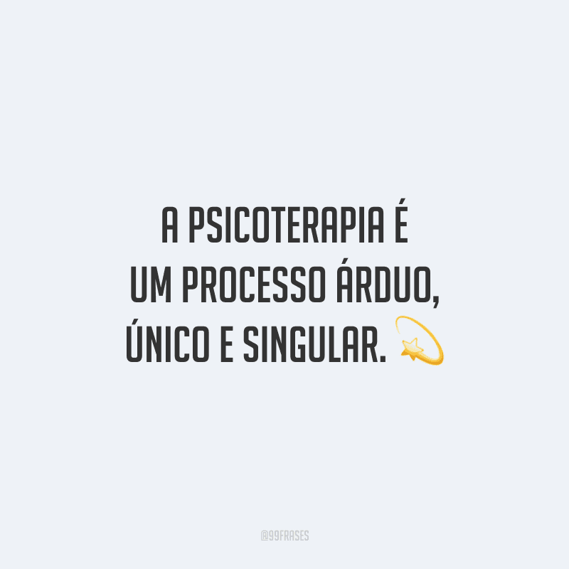 A psicoterapia é um processo árduo, único e singular.