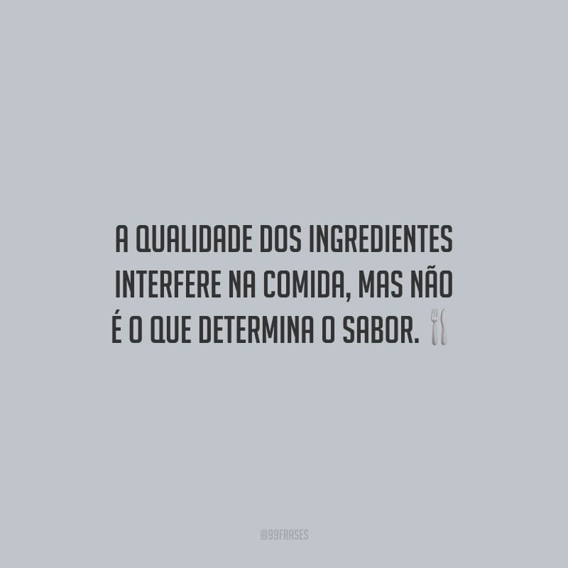 A qualidade dos ingredientes interfere na comida, mas não é o que determina o sabor.