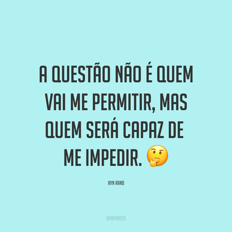 A questão não é quem vai me permitir, mas quem será capaz de me impedir. ?