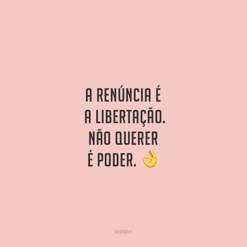 A renúncia é a libertação. Não querer é poder. 