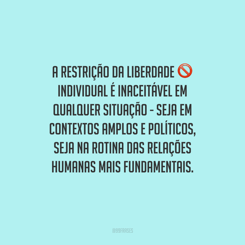 A restrição da liberdade individual é inaceitável em qualquer situação - seja em contextos amplos e políticos, seja na rotina das relações humanas mais fundamentais. 