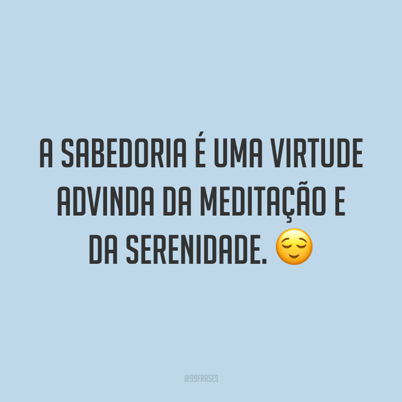 A sabedoria é uma virtude advinda da meditação e da serenidade. 😌