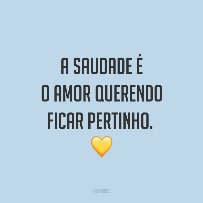 A saudade é o amor querendo ficar pertinho. 💛