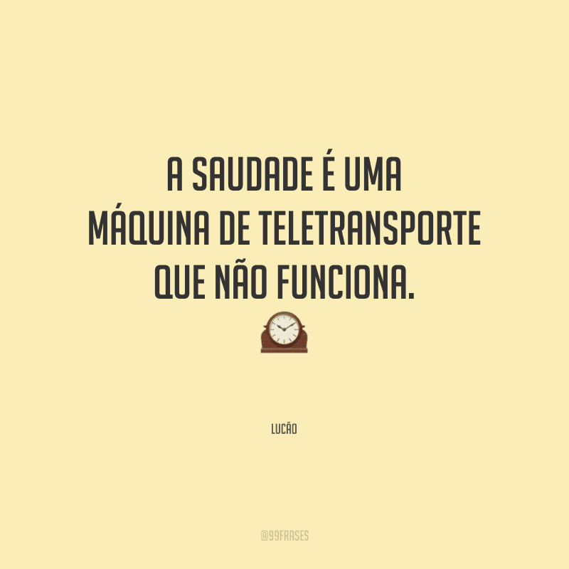 A saudade é uma máquina de teletransporte que não funciona. 