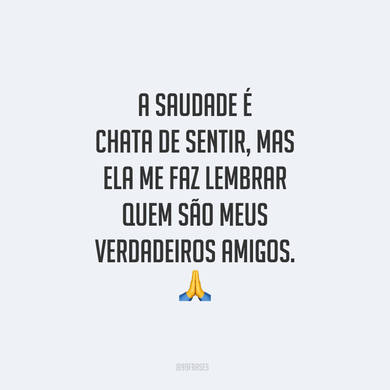 A saudade é chata de sentir, mas ela me faz lembrar quem são meus verdadeiros amigos. 