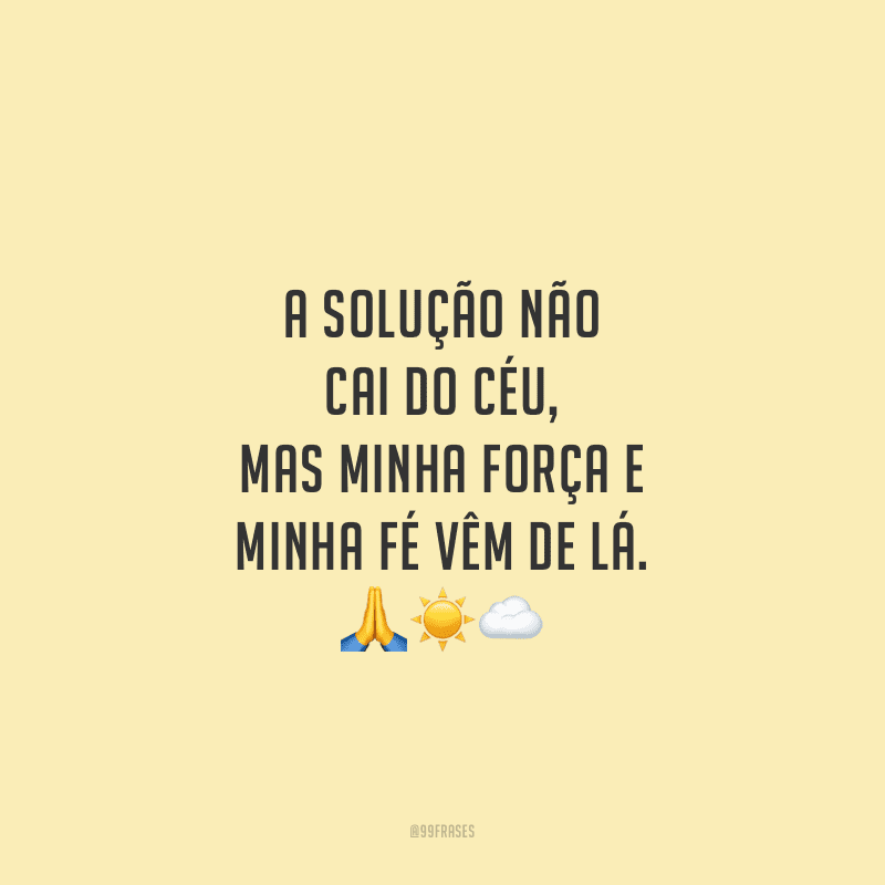 A solução não cai do céu, mas minha força e minha fé vêm de lá.