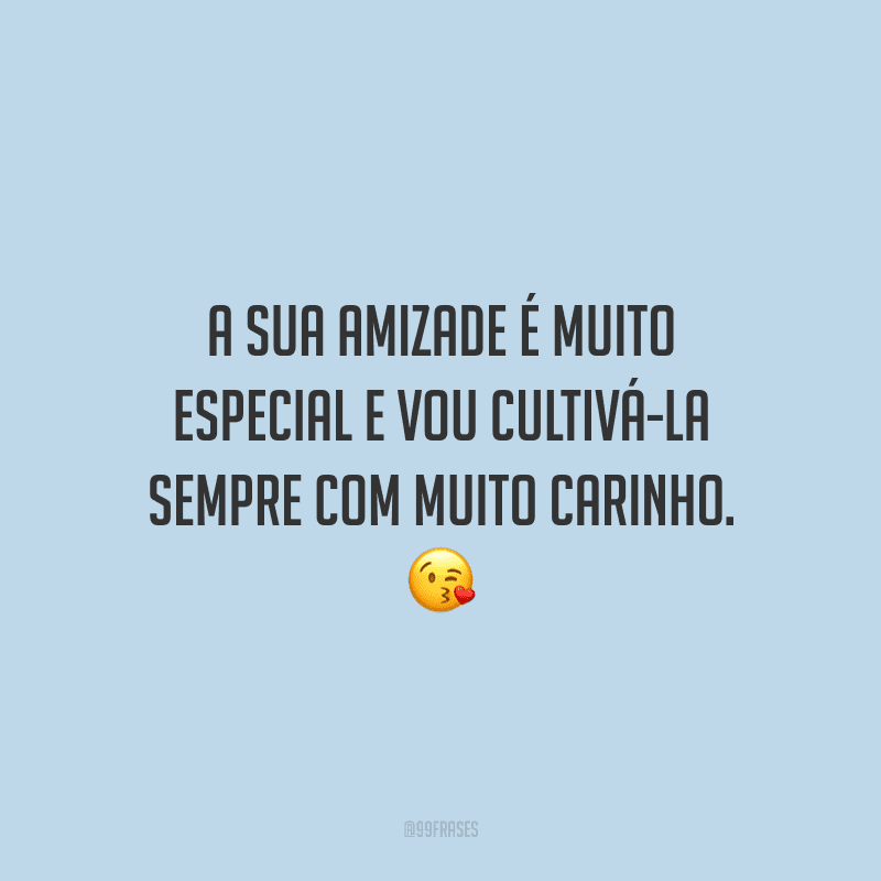 A sua amizade é muito especial e vou cultivá-la sempre com muito carinho.