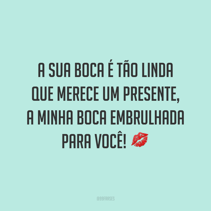 A sua boca é tão linda que merece um presente, a minha boca embrulhada para você! 💋