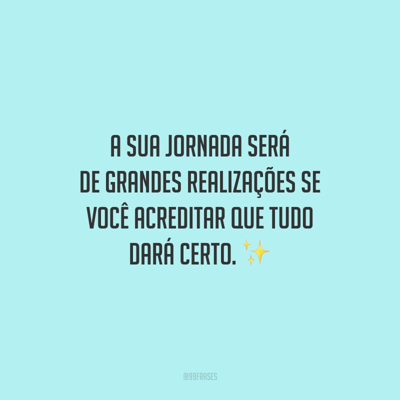 A sua jornada será de grandes realizações se você acreditar que tudo dará certo.