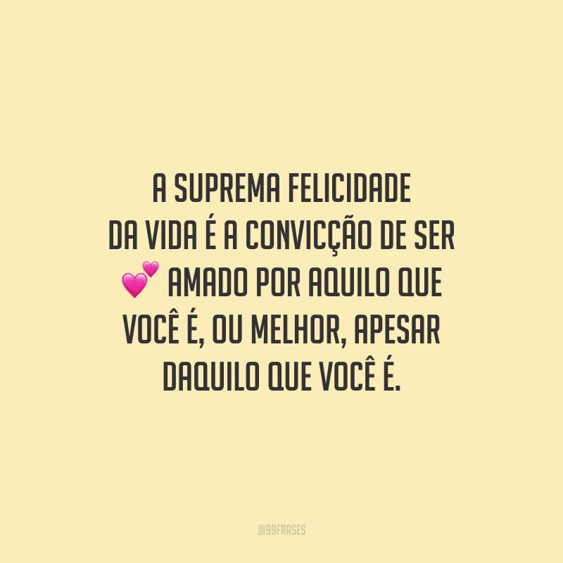 A suprema felicidade da vida é a convicção de ser amado por aquilo que você é, ou melhor, apesar daquilo que você é.