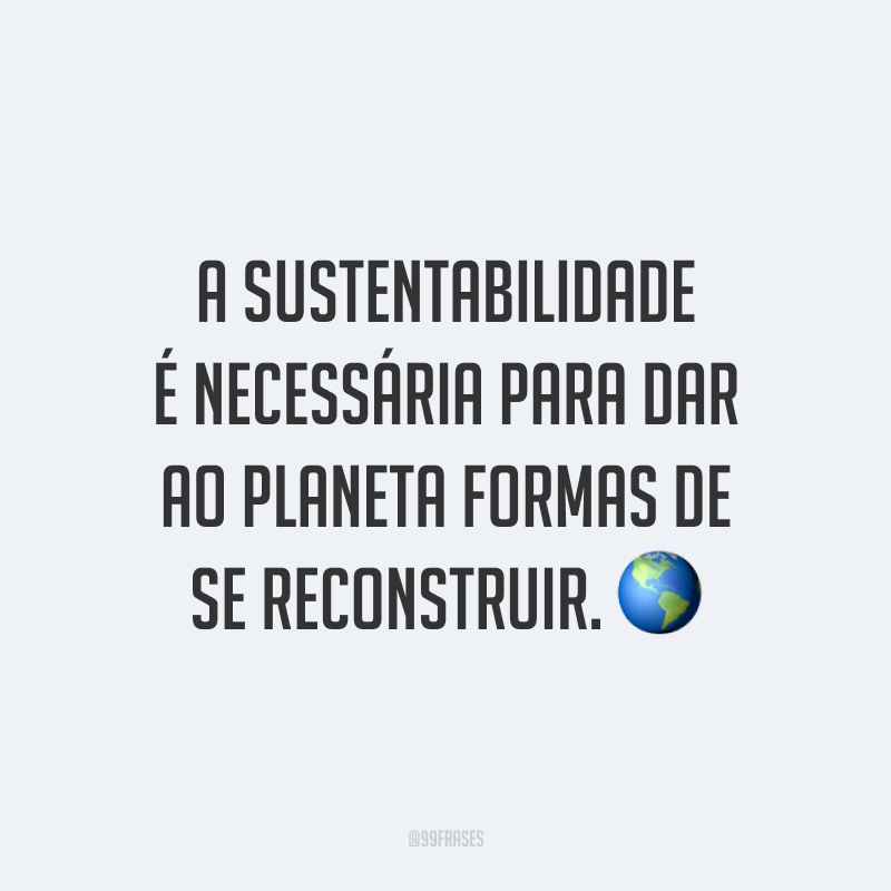 A sustentabilidade é necessária para dar ao planeta formas de se reconstruir. 🌎