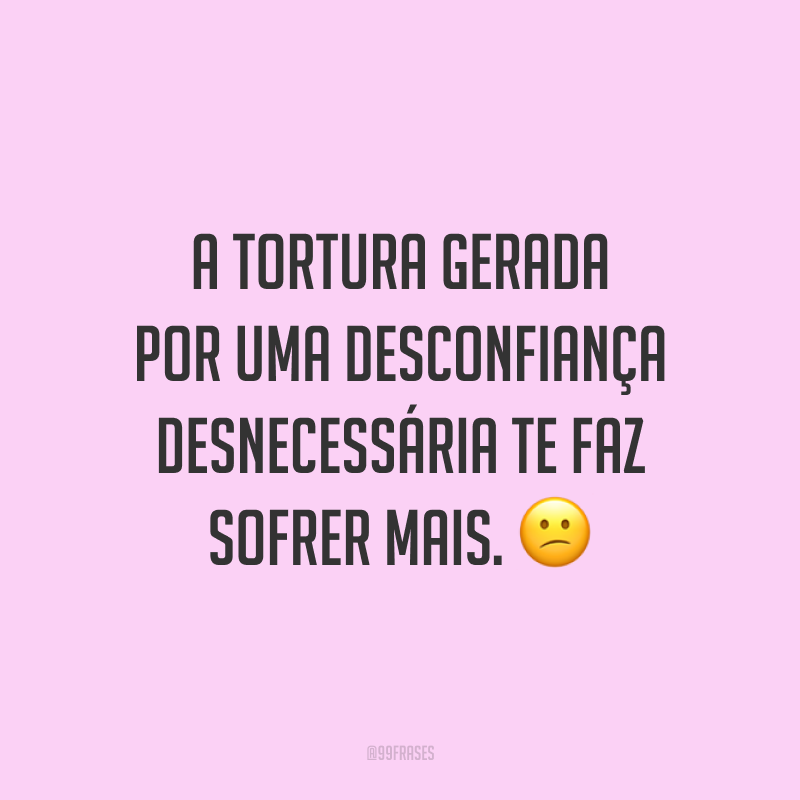 A tortura gerada por uma desconfiança desnecessária te faz sofrer mais. 😕