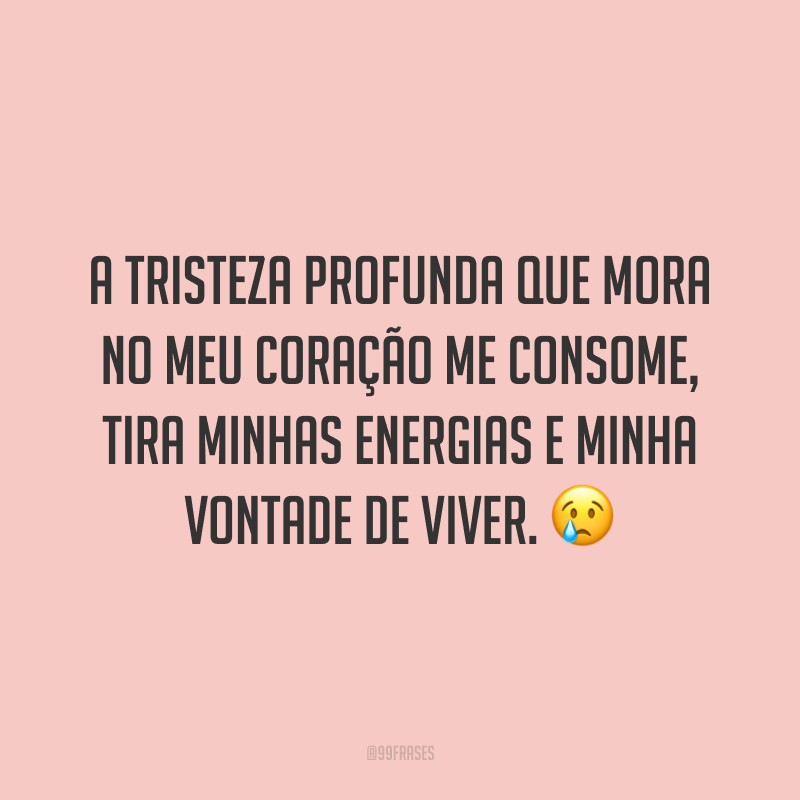 A tristeza profunda que mora no meu coração me consome, tira minhas energias e minha vontade de viver. 😢