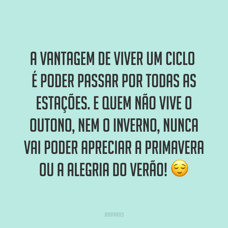 A vantagem de viver um ciclo é poder passar por todas as estações. E quem não vive o outono, nem o inverno, nunca vai poder apreciar a primavera ou a alegria do verão! ?