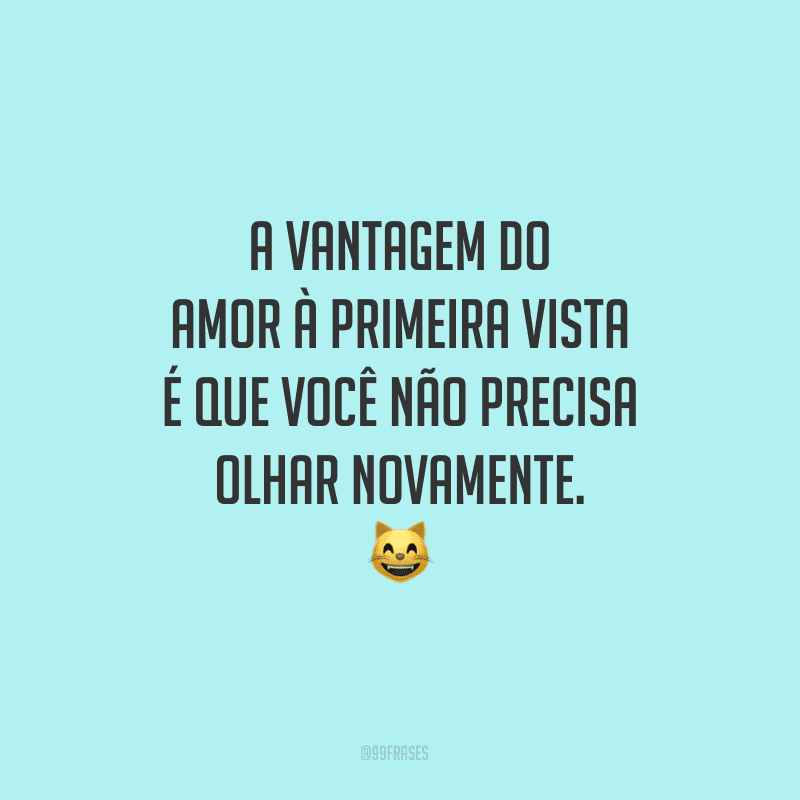 A vantagem do amor à primeira vista é que você não precisa olhar novamente.