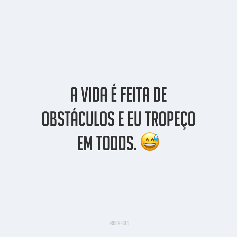 A vida é feita de obstáculos e eu tropeço em todos.