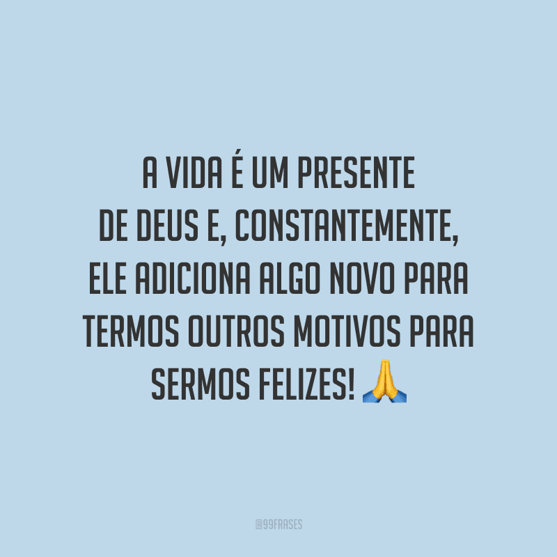 A vida é um presente de Deus e, constantemente, Ele adiciona algo novo para termos outros motivos para sermos felizes!