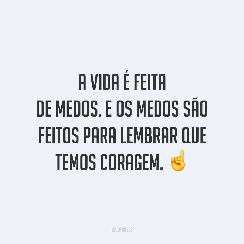 A vida é feita de medos. E os medos são feitos para lembrar que temos coragem.