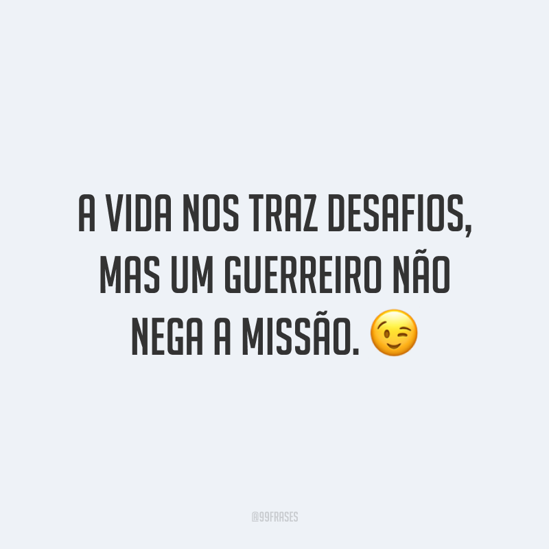 A vida nos traz desafios, mas um guerreiro não nega a missão.