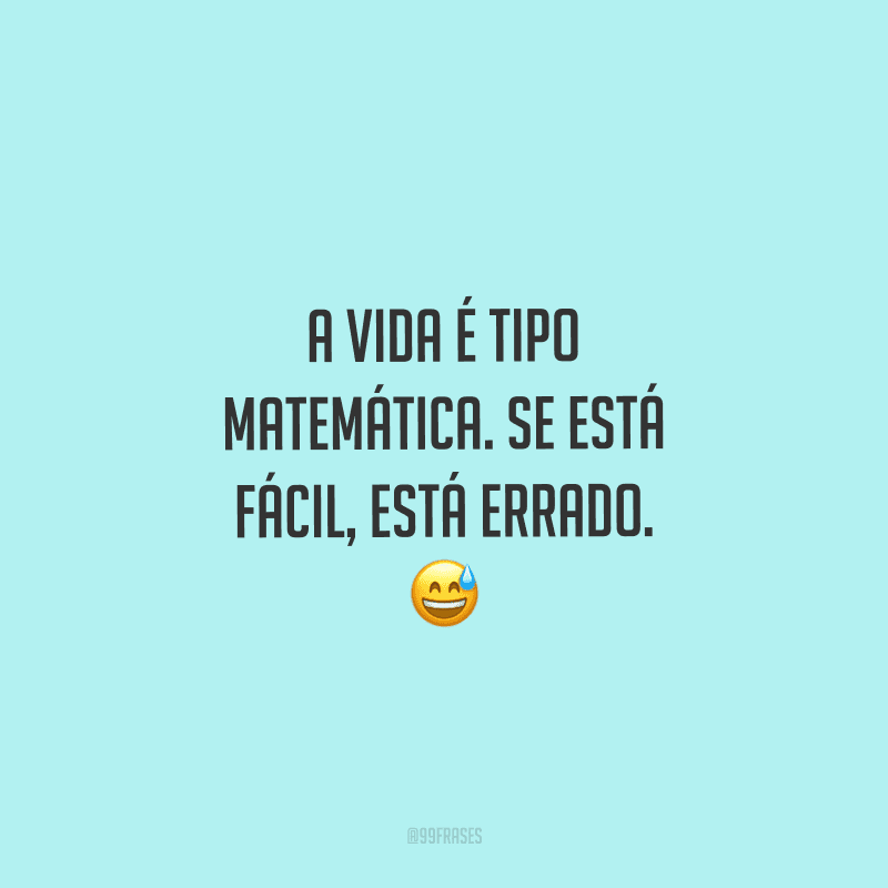 A vida é tipo matemática. Se está fácil, está errado.