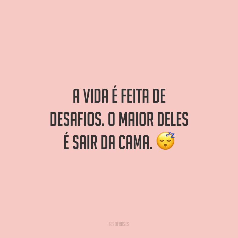A vida é feita de desafios. O maior deles é sair da cama. 